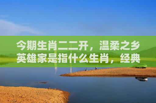 今期生肖二二开，温柔之乡英雄家是指什么生肖，经典解答星座知识