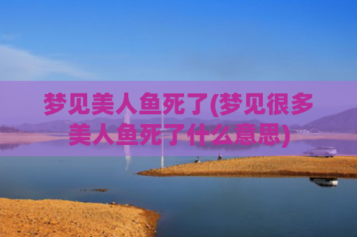 梦见美人鱼死了(梦见很多美人鱼死了什么意思)
