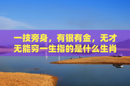 一技旁身，有银有金，无才无能穷一生指的是什么生肖，经典解答星座知识