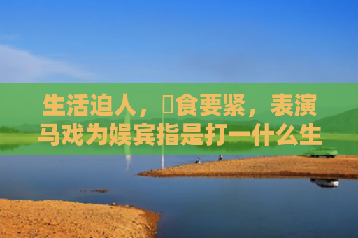 生活迫人，揾食要紧，表演马戏为娱宾指是打一什么生肖，解读星座知识