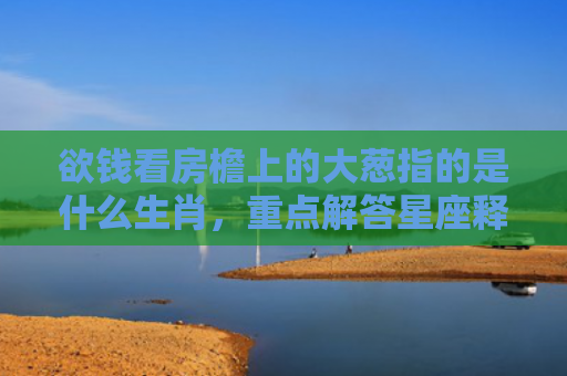 欲钱看房檐上的大葱指的是什么生肖，重点解答星座释义