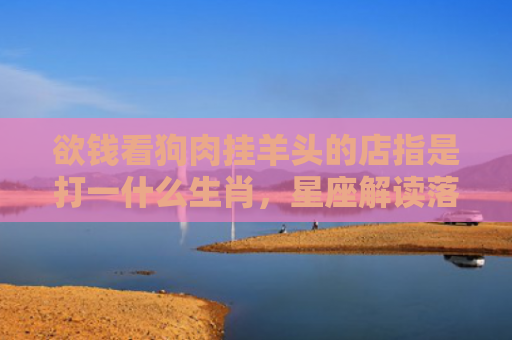 欲钱看狗肉挂羊头的店指是打一什么生肖，星座解读落实