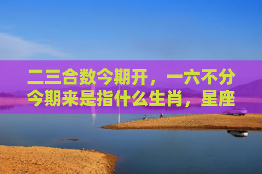 二三合数今期开，一六不分今期来是指什么生肖，星座解读落实