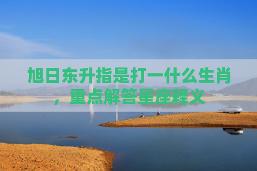 旭日东升指是打一什么生肖，重点解答星座释义