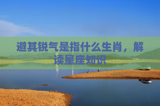 避其锐气是指什么生肖，解读星座知识
