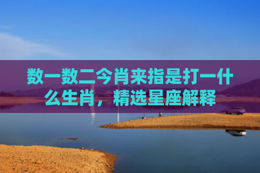 数一数二今肖来指是打一什么生肖，精选星座解释
