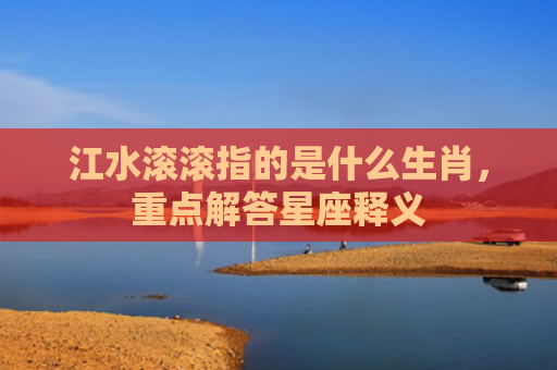 江水滚滚指的是什么生肖，重点解答星座释义