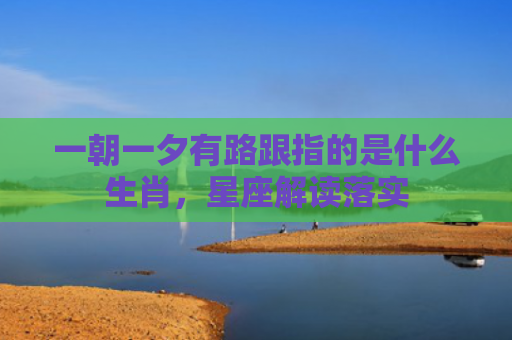 一朝一夕有路跟指的是什么生肖，星座解读落实