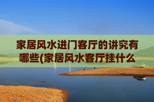 家居风水进门客厅的讲究有哪些(家居风水客厅挂什么画好)