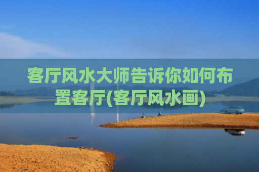 客厅风水大师告诉你如何布置客厅(客厅风水画)