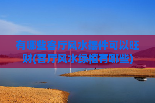 有哪些客厅风水摆件可以旺财(客厅风水绿植有哪些)