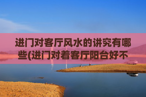 进门对客厅风水的讲究有哪些(进门对着客厅阳台好不好)