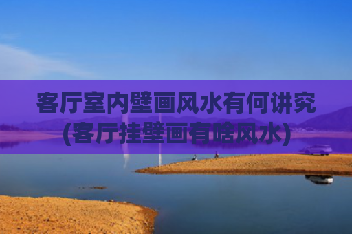 客厅室内壁画风水有何讲究(客厅挂壁画有啥风水)