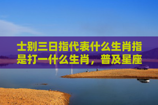 士别三日指代表什么生肖指是打一什么生肖，普及星座常识