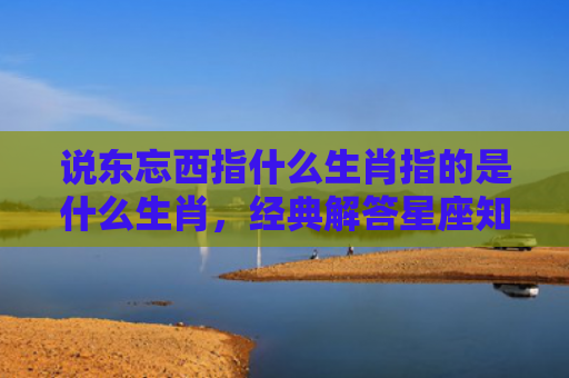 说东忘西指什么生肖指的是什么生肖，经典解答星座知识
