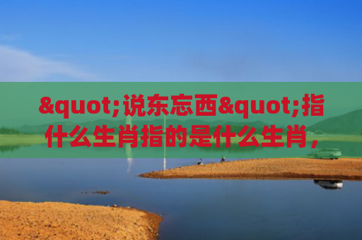 "说东忘西"指什么生肖指的是什么生肖，重点解答星座释义
