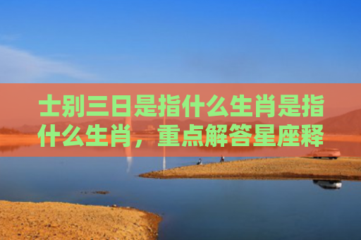 士别三日是指什么生肖是指什么生肖，重点解答星座释义
