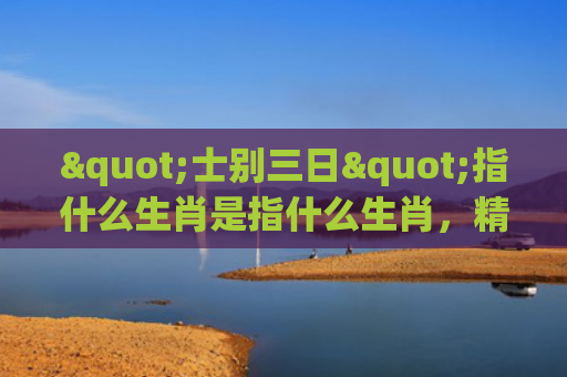 "士别三日"指什么生肖是指什么生肖，精选星座解释