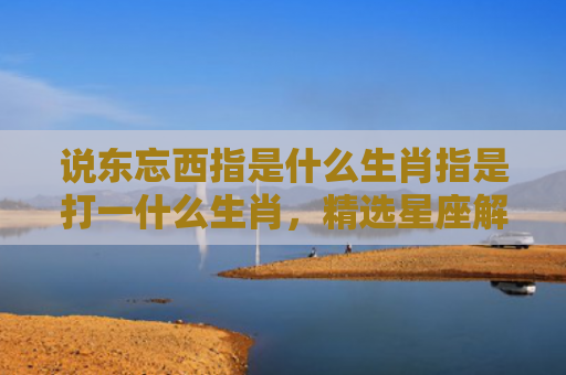 说东忘西指是什么生肖指是打一什么生肖，精选星座解释