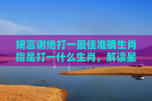 婉言谢绝打一最佳准确生肖指是打一什么生肖，解读星座知识