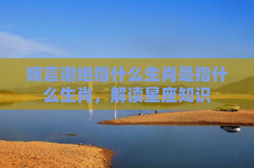 婉言谢绝指什么生肖是指什么生肖，解读星座知识