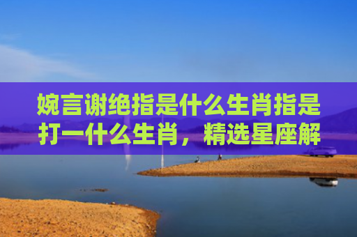 婉言谢绝指是什么生肖指是打一什么生肖，精选星座解释