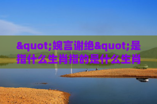 "婉言谢绝"是指什么生肖指的是什么生肖，普及星座常识