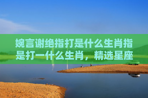 婉言谢绝指打是什么生肖指是打一什么生肖，精选星座解释