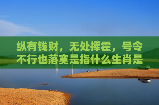 纵有钱财，无处挥霍，号令不行也落寞是指什么生肖是指什么生肖，精选星座解释