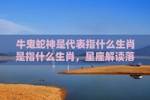 牛鬼蛇神是代表指什么生肖是指什么生肖，星座解读落实