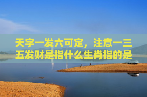 天字一发六可定，注意一三五发财是指什么生肖指的是什么生肖，经典解答星座知识