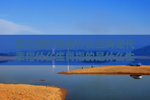 颠三倒四是指什么生肖是代表指什么生肖指的是什么生肖，重点解答星座释义