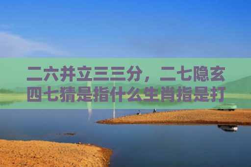 二六并立三三分，二七隐玄四七猜是指什么生肖指是打一什么生肖，精选星座解释
