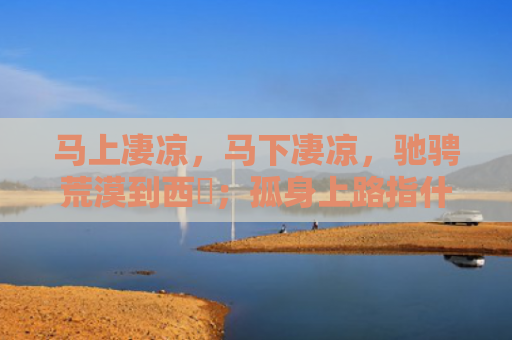 马上凄凉，马下凄凉，驰骋荒漠到西涼；孤身上路指什么生肖是指什么生肖，星座解读落实