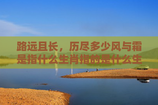 路远且长，历尽多少风与霜是指什么生肖指的是什么生肖，经典解答星座知识