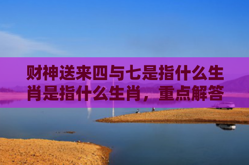 财神送来四与七是指什么生肖是指什么生肖，重点解答星座释义