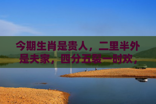 今期生肖是贵人，二里半外是夫家，四分五裂一时欢，一居最上有时间 带指什么生肖指是打一什么生肖，重点解答星座释义
