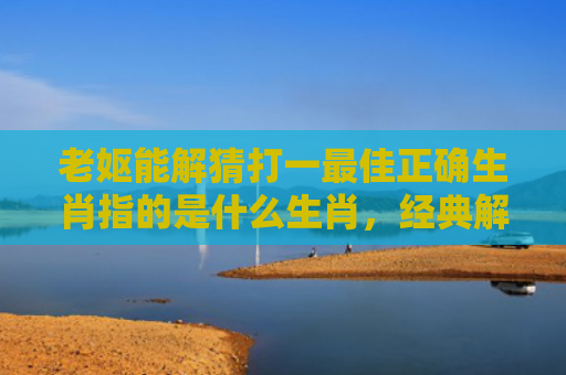 老妪能解猜打一最佳正确生肖指的是什么生肖，经典解答星座知识