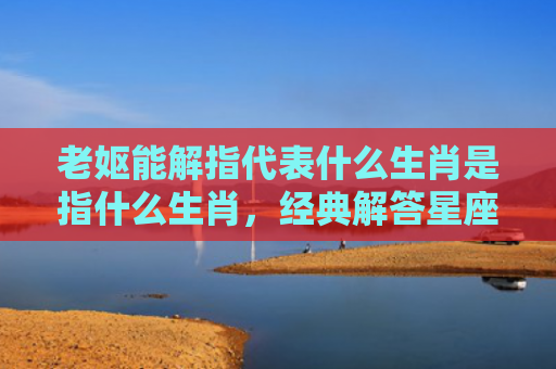 老妪能解指代表什么生肖是指什么生肖，经典解答星座知识