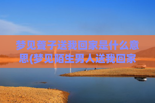 梦见聋子送我回家是什么意思(梦见陌生男人送我回家)