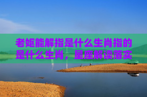 老妪能解指是什么生肖指的是什么生肖，星座解读落实