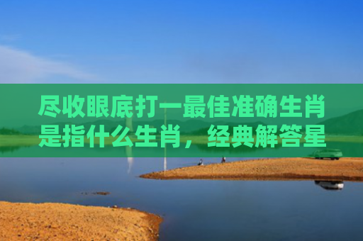 尽收眼底打一最佳准确生肖是指什么生肖，经典解答星座知识