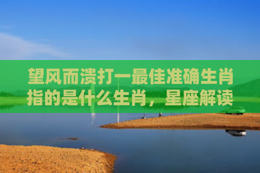 望风而溃打一最佳准确生肖指的是什么生肖，星座解读落实