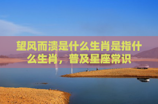 望风而溃是什么生肖是指什么生肖，普及星座常识