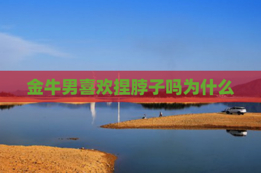 金牛男喜欢捏脖子吗为什么