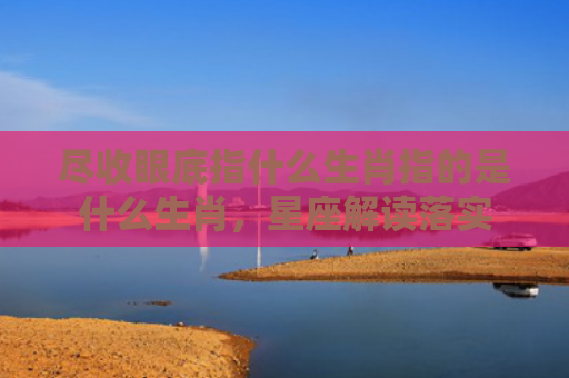 尽收眼底指什么生肖指的是什么生肖，星座解读落实