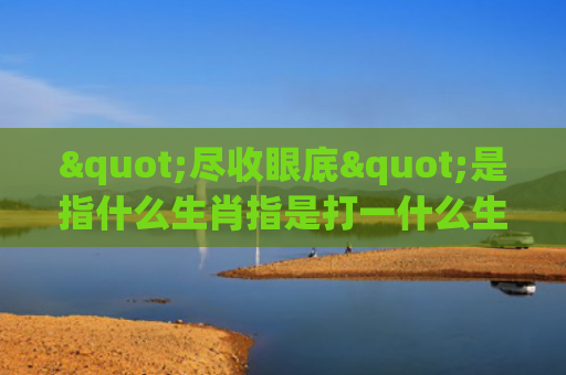 "尽收眼底"是指什么生肖指是打一什么生肖，经典解答星座知识