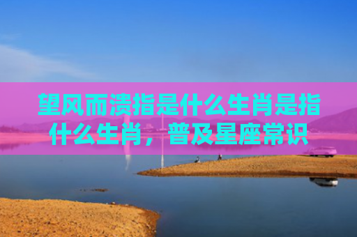 望风而溃指是什么生肖是指什么生肖，普及星座常识