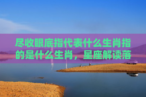 尽收眼底指代表什么生肖指的是什么生肖，星座解读落实