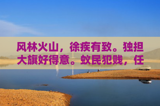风林火山，徐疾有致。独担大旗好得意。蚁民犯贱，任凭指使。没法自主须反思！猜指什么生肖指的是什么生肖，星座解读落实